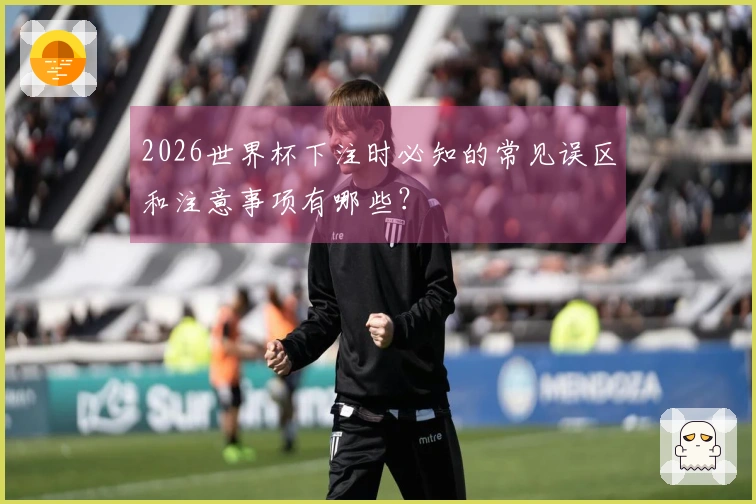 2026世界杯下注时必知的常见误区和注意事项有哪些?