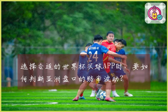 选择合适的世界杯买球APP时，要如何判断亚洲盘口的赔率波动？