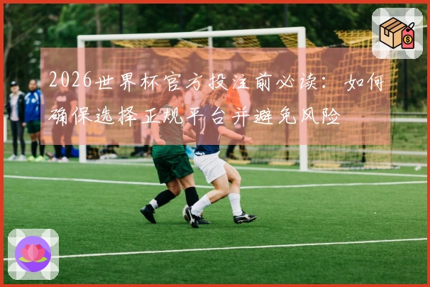 2026世界杯官方投注前必读：如何确保选择正规平台并避免风险