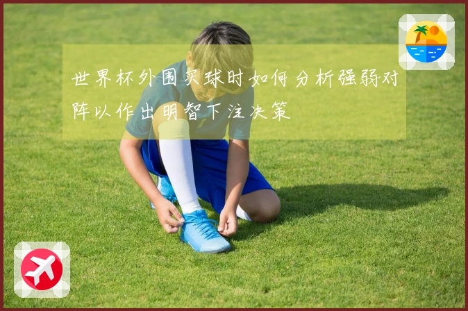 世界杯外围买球时如何分析强弱对阵以作出明智下注决策