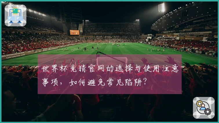 世界杯竞猜官网的选择与使用注意事项，如何避免常见陷阱？