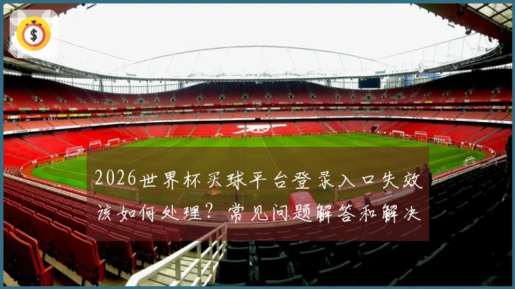 2026世界杯买球平台登录入口失效该如何处理？常见问题解答和解决方案