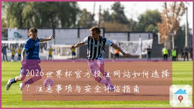 2026世界杯官方投注网站如何选择？注意事项与安全评估指南