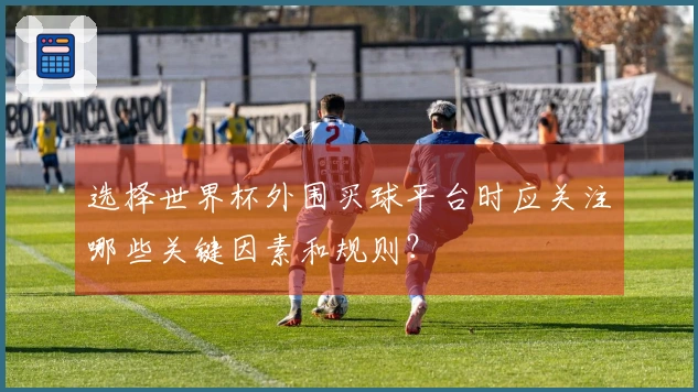 选择世界杯外围买球平台时应关注哪些关键因素和规则?