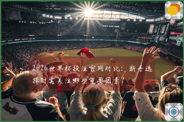 2026世界杯投注官网对比：新手选择时需关注哪些重要因素？