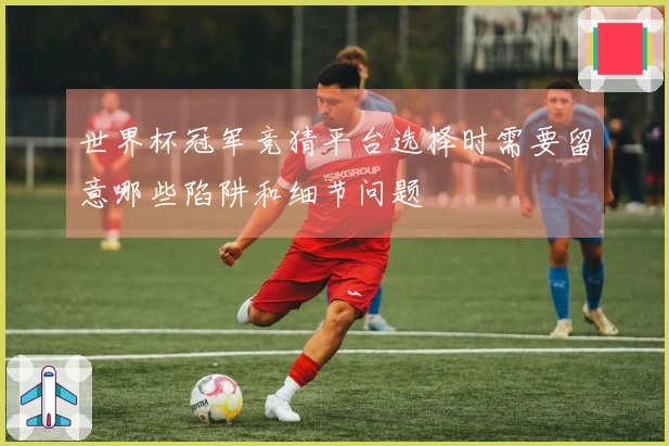 世界杯冠军竞猜平台选择时需要留意哪些陷阱和细节问题