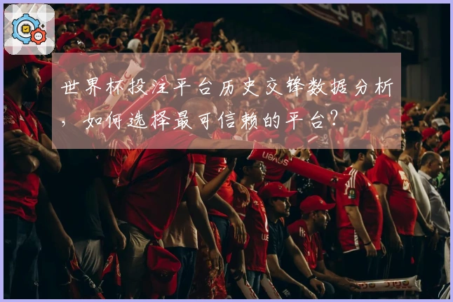 世界杯投注平台历史交锋数据分析，如何选择最可信赖的平台？