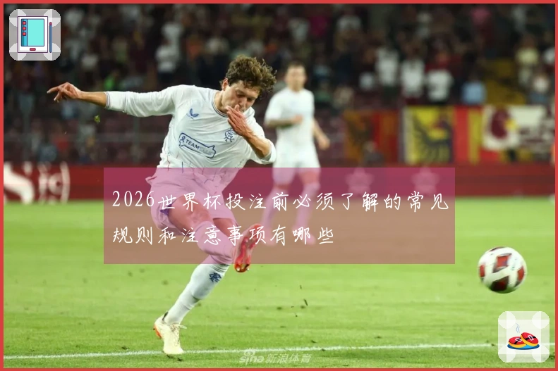 2026世界杯投注前必须了解的常见规则和注意事项有哪些