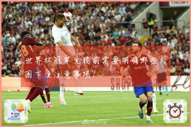 世界杯冠军竞猜前需要明确哪些外围下注注意事项？