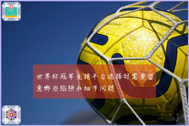 世界杯冠军竞猜平台选择时需要留意哪些陷阱和细节问题