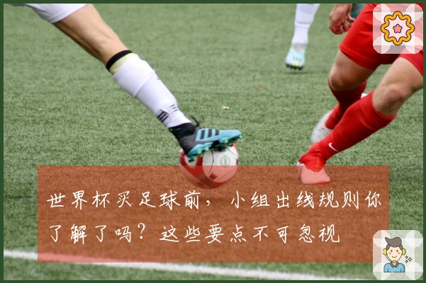 世界杯买足球前，小组出线规则你了解了吗？这些要点不可忽视