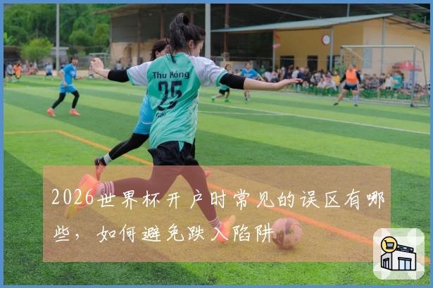 2026世界杯开户时常见的误区有哪些，如何避免跌入陷阱