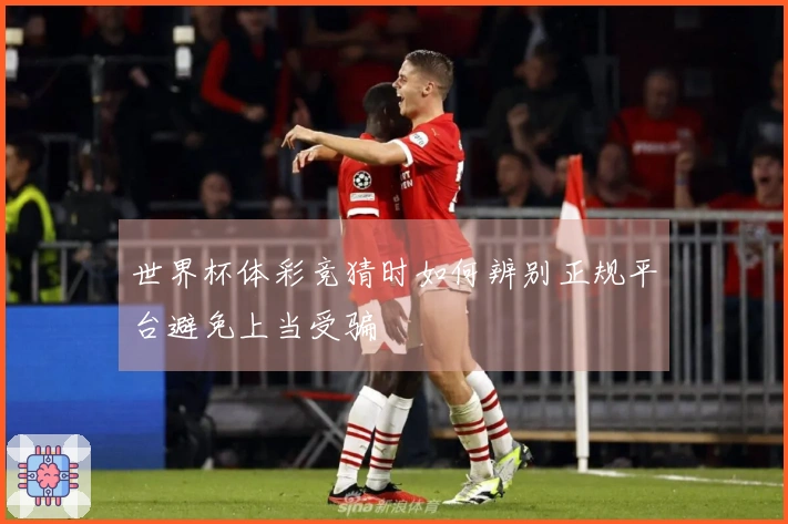世界杯体彩竞猜时如何辨别正规平台避免上当受骗