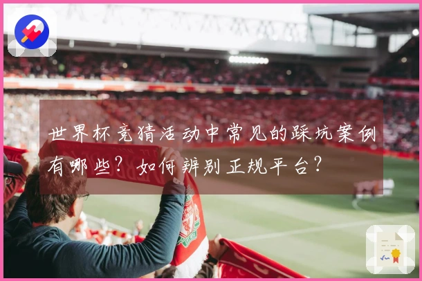 世界杯竞猜活动中常见的踩坑案例有哪些？如何辨别正规平台？