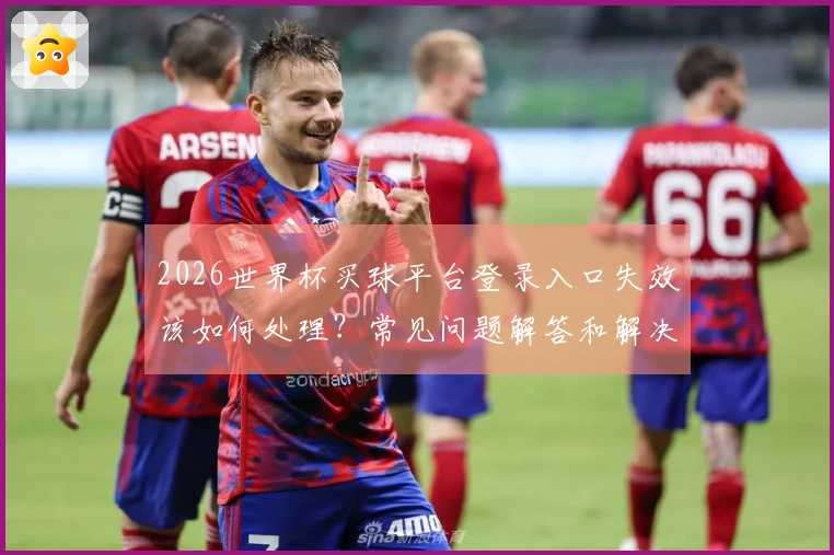 2026世界杯买球平台登录入口失效该如何处理？常见问题解答和解决方案