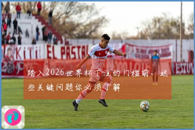 踏入2026世界杯下注的门槛前，这些关键问题你必须了解