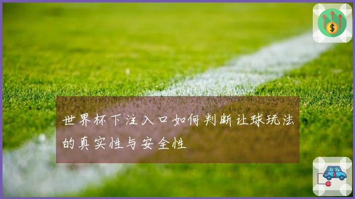 世界杯下注入口如何判断让球玩法的真实性与安全性