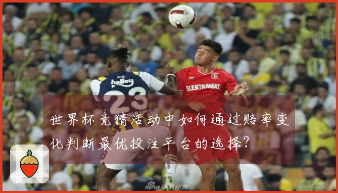 世界杯竞猜活动中如何通过赔率变化判断最优投注平台的选择？