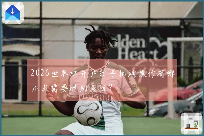 2026世界杯开户时手机端操作有哪几点需要特别关注？