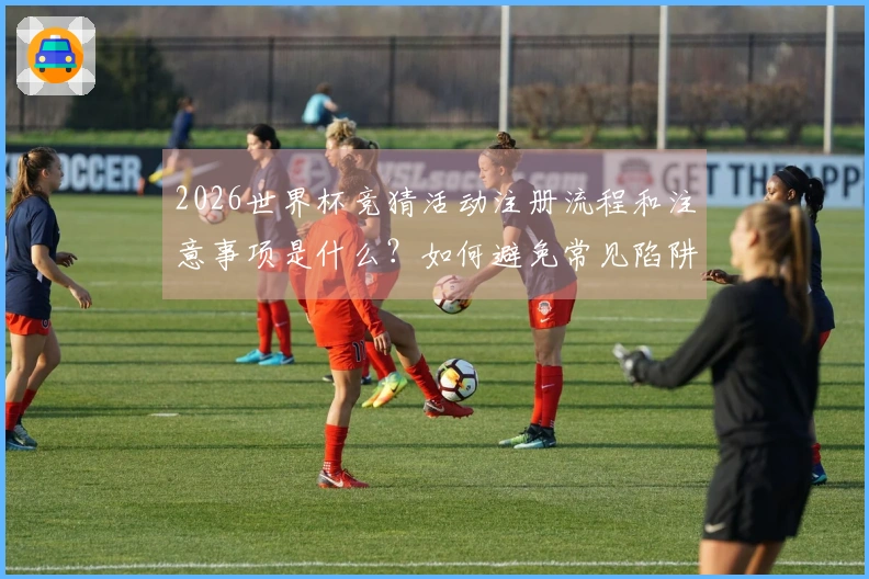 2026世界杯竞猜活动注册流程和注意事项是什么？如何避免常见陷阱？
