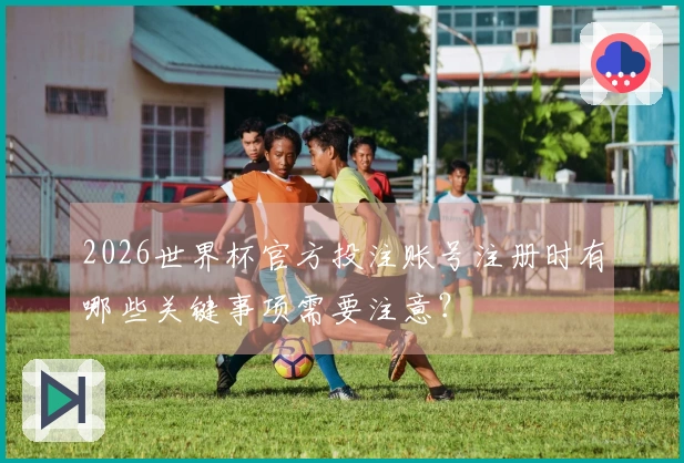 2026世界杯官方投注账号注册时有哪些关键事项需要注意？