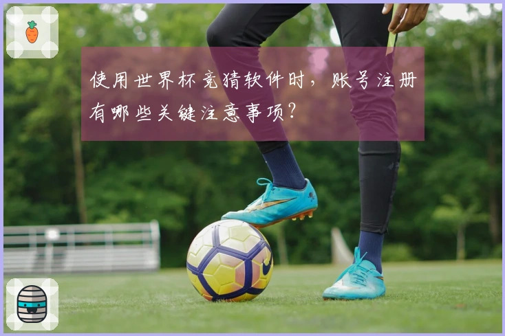 使用世界杯竞猜软件时，账号注册有哪些关键注意事项？