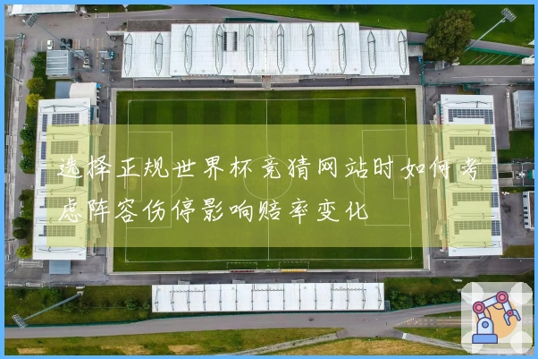 选择正规世界杯竞猜网站时如何考虑阵容伤停影响赔率变化