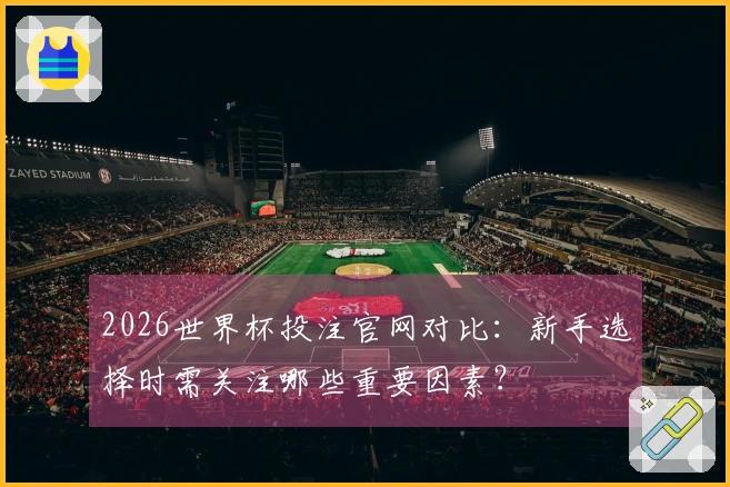2026世界杯投注官网对比：新手选择时需关注哪些重要因素？