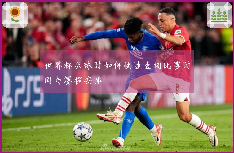 世界杯买球时如何快速查询比赛时间与赛程安排