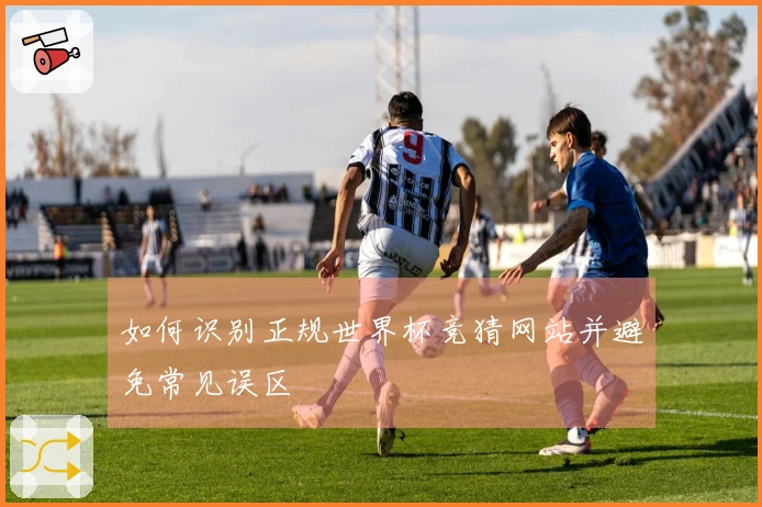 如何识别正规世界杯竞猜网站并避免常见误区