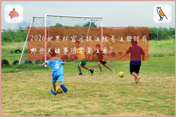 2026世界杯官方投注账号注册时有哪些关键事项需要注意？