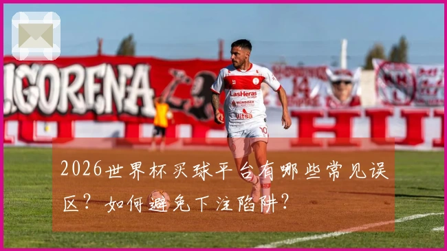 2026世界杯买球平台有哪些常见误区？如何避免下注陷阱？