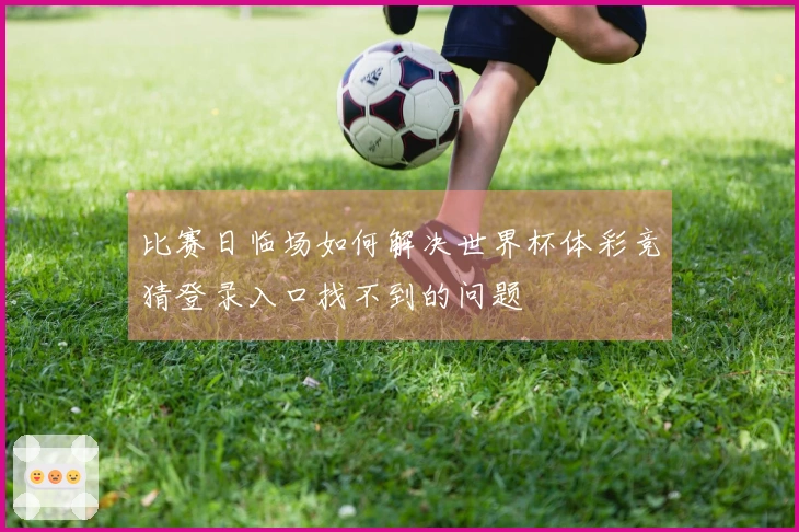 比赛日临场如何解决世界杯体彩竞猜登录入口找不到的问题
