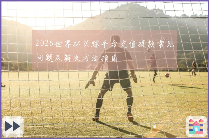 2026世界杯买球平台充值提款常见问题及解决方法指南