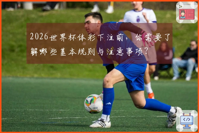 2026世界杯体彩下注前，你需要了解哪些基本规则与注意事项？