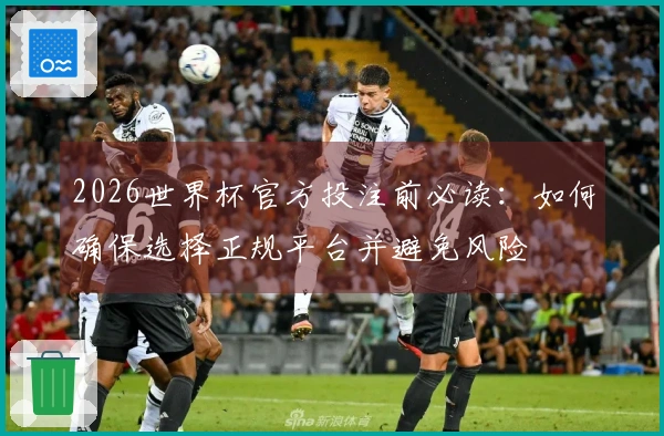 2026世界杯官方投注前必读：如何确保选择正规平台并避免风险