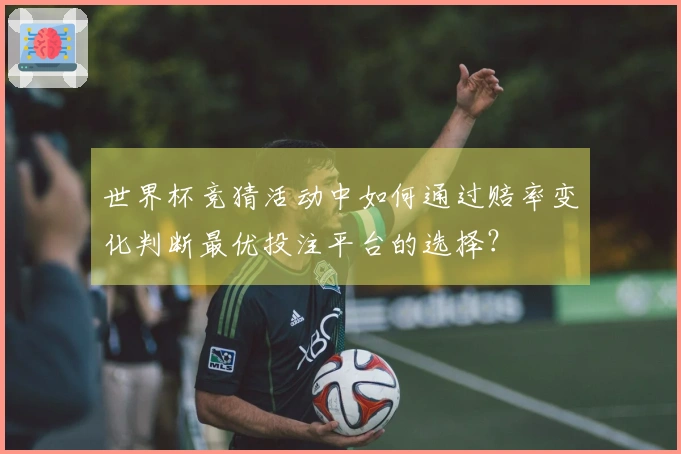 世界杯竞猜活动中如何通过赔率变化判断最优投注平台的选择？