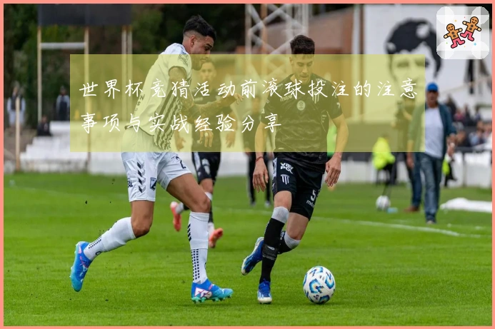世界杯竞猜活动前滚球投注的注意事项与实战经验分享
