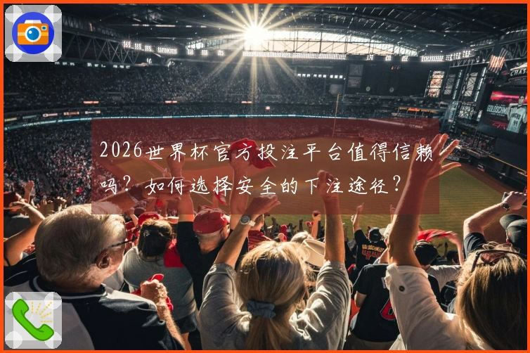 2026世界杯官方投注平台值得信赖吗？如何选择安全的下注途径？