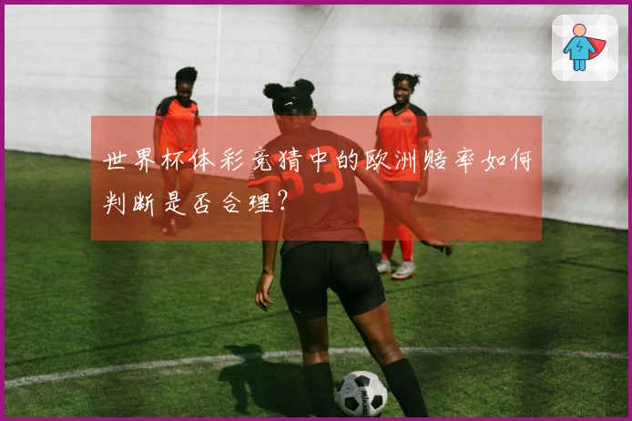 世界杯体彩竞猜中的欧洲赔率如何判断是否合理?