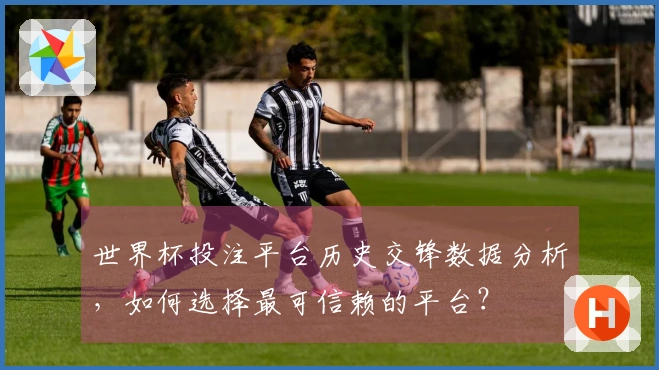 世界杯投注平台历史交锋数据分析，如何选择最可信赖的平台？