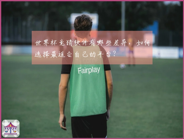 世界杯竞猜软件有哪些差异，如何选择最适合自己的平台？